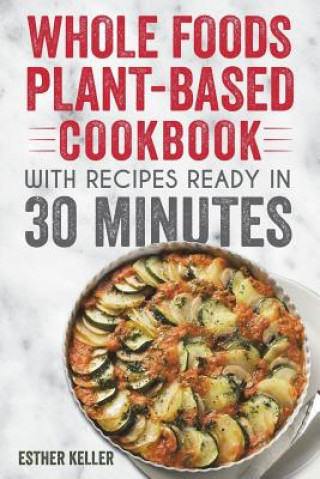 Könyv Whole Foods Plant-based Cookbook With Recipes Ready In 30 Minutes: Wholesome foods for a healthier you Esther Keller