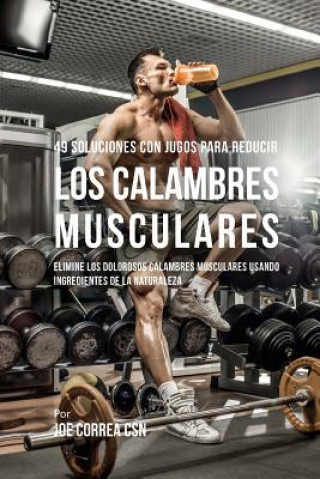 Kniha 49 Soluciones Con Jugos Para Reducir los Calambres Musculares: Elimine los Dolorosos Calambres Musculares Usando Ingredientes de la Naturaleza Joe Correa Csn