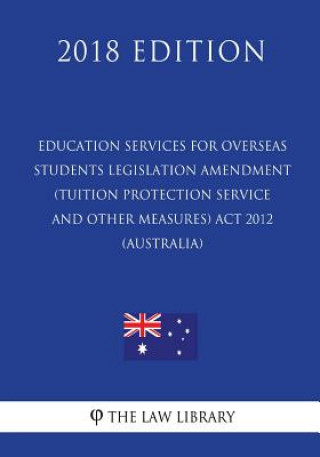 Książka Education Services for Overseas Students Legislation Amendment (Tuition Protection Service and Other Measures) Act 2012 (Australia) (2018 Edition) The Law Library