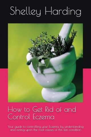 Książka How to Get Rid of and Control Eczema: Your Guide to Controlling Your Eczema, by Understanding and Acting Upon the Root Causes of This Skin Condition Shelley Harding