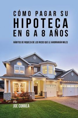 Книга Cómo pagar su hipoteca en 6 a 8 a?os: Hábitos de riqueza de los ricos que le ahorrarán miles Joe Correa