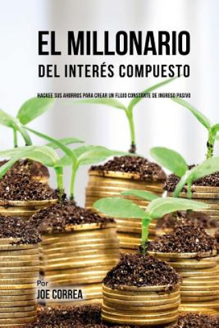 Buch El Millonario Del Interés Compuesto: Hackee Sus Ahorros Para Crear Un Flujo Constante De Ingreso Pasivo Joe Correa