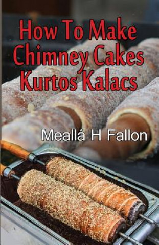 Kniha How To Make Chimney Cakes: Kurtos Kalacs Mealla H Fallon