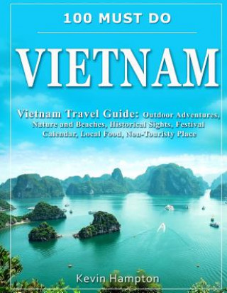 Kniha 100 MUST DO Vietnam: Vietnam Travel Guide: Outdoor Adventures, Nature and Beaches, Historical Sights, Festival Calendar, Local Food, Non-To Kevin Hampton