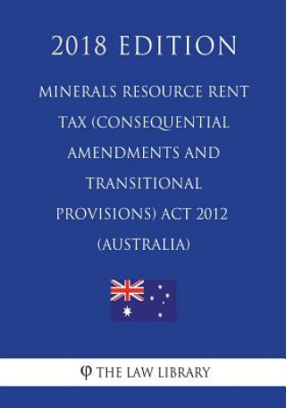 Książka Minerals Resource Rent Tax (Consequential Amendments and Transitional Provisions) Act 2012 (Australia) (2018 Edition) The Law Library