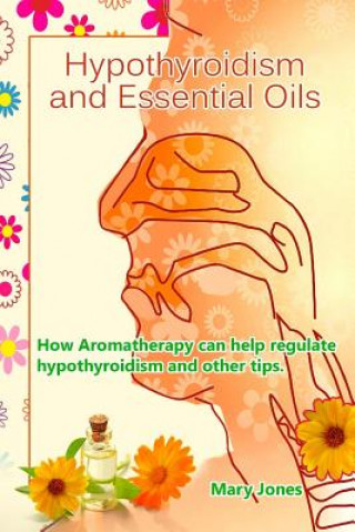 Könyv Hypothyroidism and Essential Oils: How Aromatherapy can help regulate hypothyroidism and other tips Mary Jones