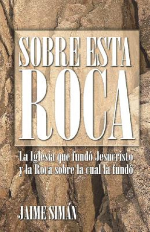 Książka Sobre Esta Roca: La Iglesia que fundó Jesucristo y la Roca sobre la cual la fundó Jaime E Siman