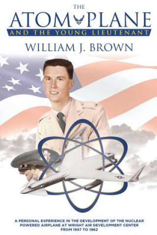 Kniha The Atom Plane And The Young Lieutenant: A Personal Experience In The Development Of The Nuclear Powered Airplane At Wright Air Development Center Fro William J Brown