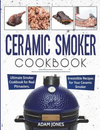 Carte Ceramic Smoker Cookbook: Ultimate Smoker Cookbook for Real Pitmasters, Irresistible Recipes for Your Ceramic Smoker Adam Jones
