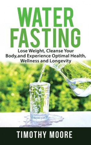 Книга Water Fasting: Lose Weight, Cleanse Your Body, and Experience Optimal Health, Wellness and Longevity Timothy Moore