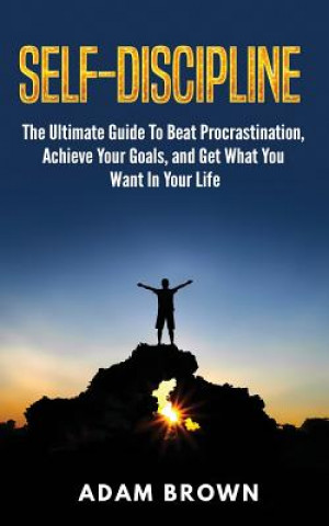 Kniha Self-Discipline: The Ultimate Guide To Beat Procrastination, Achieve Your Goals, and Get What You Want In Your Life Adam Brown