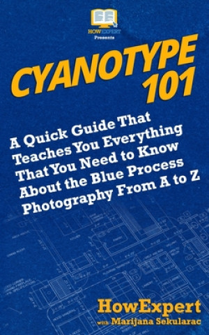 Könyv Cyanotype 101: A Quick Guide That Teaches You Everything That You Need to Know About the Blue Photography Process From A to Z Howexpert