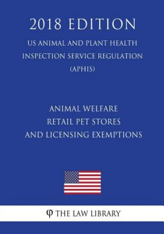 Könyv Animal Welfare - Retail Pet Stores and Licensing Exemptions (US Animal and Plant Health Inspection Service Regulation) (APHIS) (2018 Edition) The Law Library