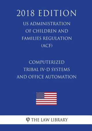 Kniha Computerized Tribal IV-D Systems and Office Automation (US Administration of Children and Families Regulation) (ACF) (2018 Edition) The Law Library