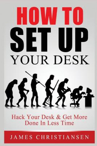 Kniha How To Set Up Your Desk: Hack Your Desk To Get More Done In Less Time: Workplace Organization & Home Office Organization That Works! James Christiansen