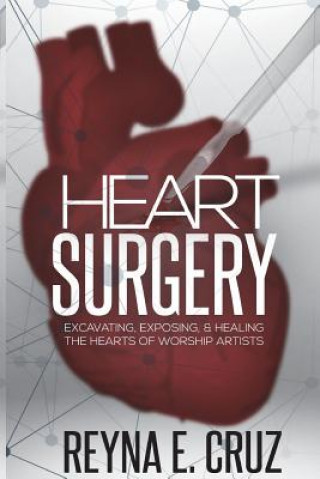 Kniha Heart Surgery: : Excavating, Exposing, & Healing the Hearts of Worship Artists Reyna E Cruz