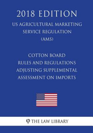 Kniha Cotton Board Rules and Regulations - Adjusting Supplemental Assessment on Imports (US Agricultural Marketing Service Regulation) (AMS) (2018 Edition) The Law Library