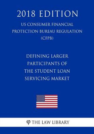 Carte Defining Larger Participants of the Student Loan Servicing Market (US Consumer Financial Protection Bureau Regulation) (CFPB) (2018 Edition) The Law Library