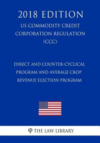 Carte Direct and Counter-Cyclical Program and Average Crop Revenue Election Program (US Commodity Credit Corporation Regulation) (CCC) (2018 Edition) The Law Library