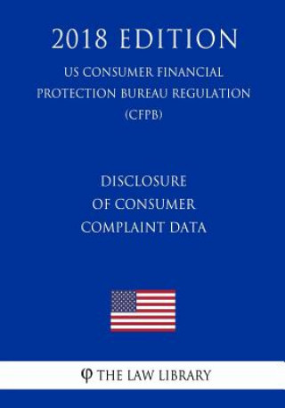 Kniha Disclosure of Consumer Complaint Data (US Consumer Financial Protection Bureau Regulation) (CFPB) (2018 Edition) The Law Library