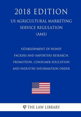 Könyv Establishment of Honey Packers and Importers Research, Promotion, Consumer Education and Industry Information Order (US Agricultural Marketing Service The Law Library