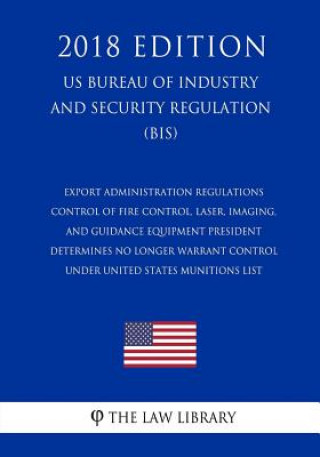 Knjiga Export Administration Regulations - Control of Fire Control, Laser, Imaging, and Guidance Equipment President Determines No Longer Warrant Control und The Law Library