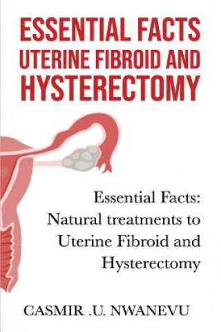 Kniha Essential facts uterine fibroid and hysterectomy: Essential facts: Natural treatments to uterine fibroid and hysterectomy Casmir U Nwanevu