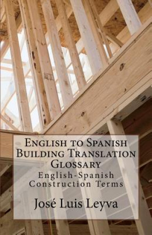 Könyv English to Spanish Building Translation Glossary: English-Spanish Construction Terms Jose Luis Leyva