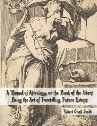 Kniha A Manual of Astrology, or the Book of the Stars: Being the Art of Foretelling Future Events Robert Cross Smith