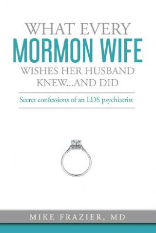 Kniha What Every Mormon Wife Wishes Her Husband Knew...and Did: Secret Confessions of an LDS Psychiatrist Mike Frazier MD