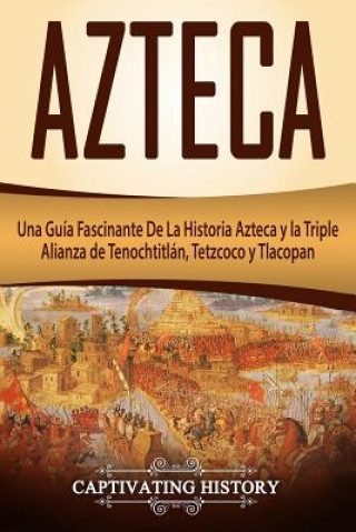 Kniha Azteca: Una Guía Fascinante de la Historia Azteca Y La Triple Alianza de Tenochtitlán, Tetzcoco Y Tlacopan (Libro En Espa?ol/A Captivating History