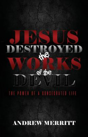 Carte Jesus Destroyed the Works of the Devil: The Power of a Consecrated Life Andrew Merritt