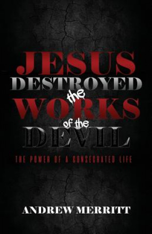 Kniha Jesus Destroyed the Works of the Devil: The Power of a Consecrated Life Andrew Merritt