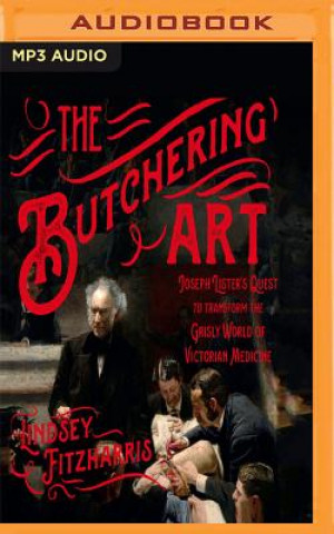 Digital The Butchering Art: Joseph Lister's Quest to Transform the Grisly World of Victorian Medicine Lindsey Fitzharris