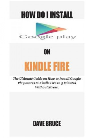 Könyv How Do I Install Google Play On Kindle Fire: The Ultimate Guide on How to Install Google Play Store On Kindle Fire In 5 Minutes without Stress. Dave Bruce