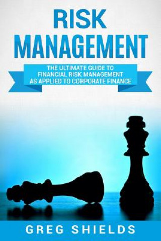 Kniha Risk Management: The Ultimate Guide to Financial Risk Management as Applied to Corporate Finance Greg Shields