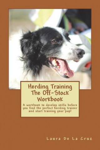 Könyv Herding Training The Off-Stock Workbook: A workbook to develop skills before you find the perfect herding trainer and start training your pup! Laura De La Cruz