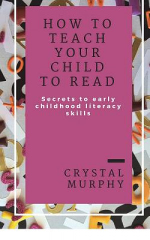 Kniha How To Teach Your Child To Read: Secrets To Early Childhood Literacy Skills Crystal Murphy