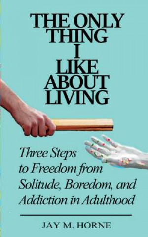 Knjiga The Only Thing I Like About Living: Three Steps to Freedom from Solitude, Boredom, and Addiction in Adulthood Jay M Horne