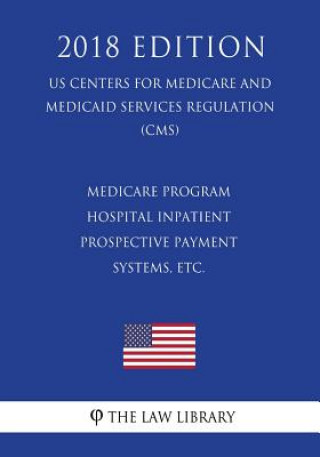 Carte Medicare Program - Hospital Inpatient Prospective Payment Systems, etc. (US Centers for Medicare and Medicaid Services Regulation) (CMS) (2018 Edition The Law Library