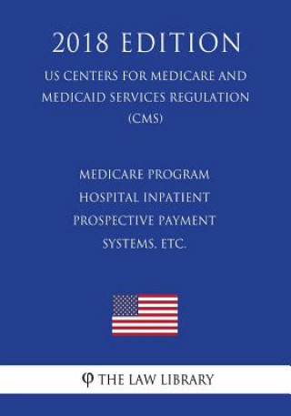 Livre Medicare Program - Hospital Inpatient Prospective Payment Systems, etc. (US Centers for Medicare and Medicaid Services Regulation) (CMS) (2018 Edition The Law Library