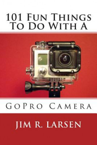 Kniha 101 Fun Things To Do With A GoPro Camera Jim R Larsen