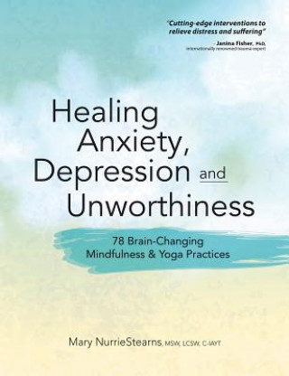 Könyv Healing Anxiety, Depression and Unworthiness: 78 Brain-Changing Mindfulness & Yoga Practices Mary NurrieStearns