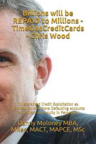 Kniha Billions Will Be Repaid to Millions - Timeoutcreditcards - Chris Wood: Collateralised Credit Exploitation as Practised on AAA None Defaulting Accounts Mres Mact Mba