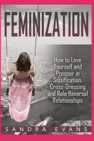 Könyv Feminization - How to Love Yourself and Prosper in Sissification, Cross-Dressing and Role Reversal Relationships Sandra Evans