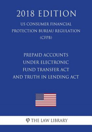 Carte Prepaid Accounts Under Electronic Fund Transfer ACT and Truth in Lending ACT (Us Consumer Financial Protection Bureau Regulation) (Cfpb) (2018 Edition The Law Library