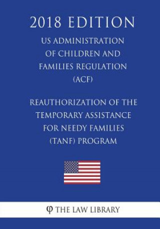 Könyv Reauthorization of the Temporary Assistance for Needy Families (TANF) Program (US Administration of Children and Families Regulation) (ACF) (2018 Edit The Law Library