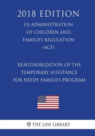 Könyv Reauthorization of the Temporary Assistance for Needy Families Program (US Administration of Children and Families Regulation) (ACF) (2018 Edition) The Law Library