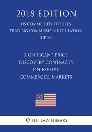 Kniha Significant Price Discovery Contracts on Exempt Commercial Markets (US Commodity Futures Trading Commission Regulation) (CFTC) (2018 Edition) The Law Library