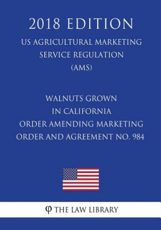 Buch Walnuts Grown in California - Order Amending Marketing Order and Agreement No. 984 (US Agricultural Marketing Service Regulation) (AMS) (2018 Edition) The Law Library